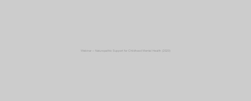 Webinar – Naturopathic Support for Childhood Mental Health (2020)